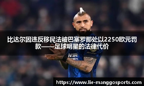 比达尔因违反移民法被巴塞罗那处以2250欧元罚款——足球明星的法律代价