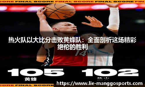 热火队以大比分击败黄蜂队：全面剖析这场精彩绝伦的胜利