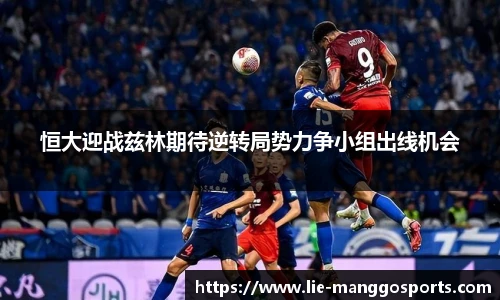 恒大迎战兹林期待逆转局势力争小组出线机会