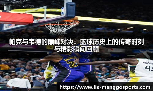 帕克与韦德的巅峰对决：篮球历史上的传奇时刻与精彩瞬间回顾