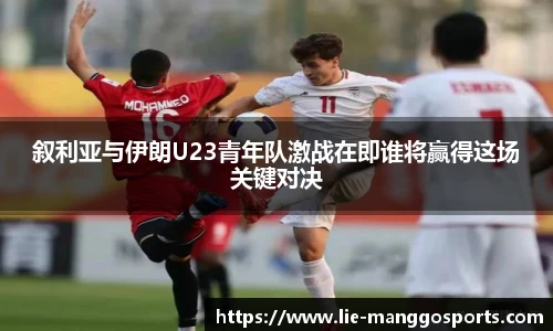 叙利亚与伊朗U23青年队激战在即谁将赢得这场关键对决