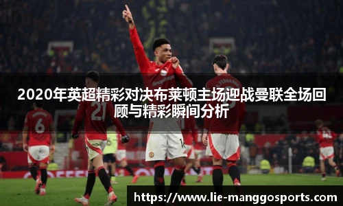 2020年英超精彩对决布莱顿主场迎战曼联全场回顾与精彩瞬间分析
