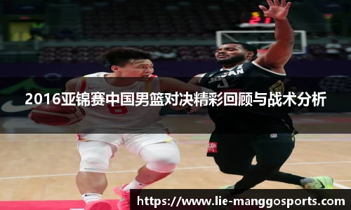 2016亚锦赛中国男篮对决精彩回顾与战术分析
